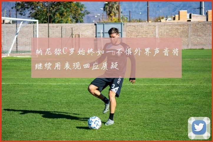 纳尼称C罗始终如一不惧外界声音将继续用表现回应质疑