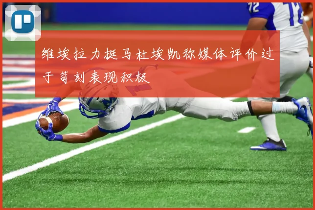 维埃拉力挺马杜埃凯称媒体评价过于苛刻表现积极