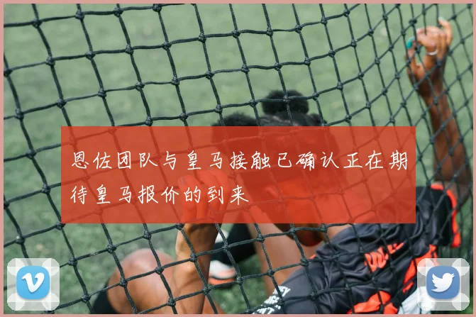 恩佐团队与皇马接触已确认正在期待皇马报价的到来