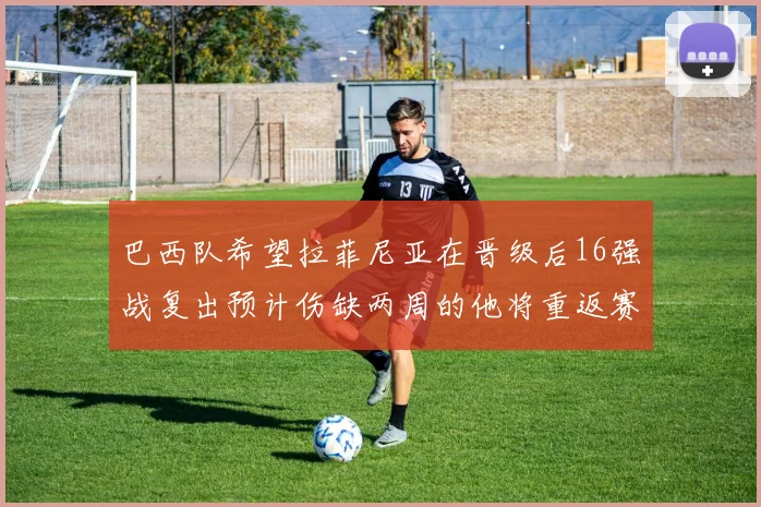巴西队希望拉菲尼亚在晋级后16强战复出预计伤缺两周的他将重返赛场