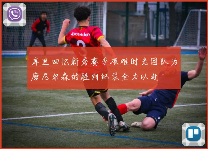 库里回忆新秀赛季艰难时光团队为唐尼尔森的胜利纪录全力以赴