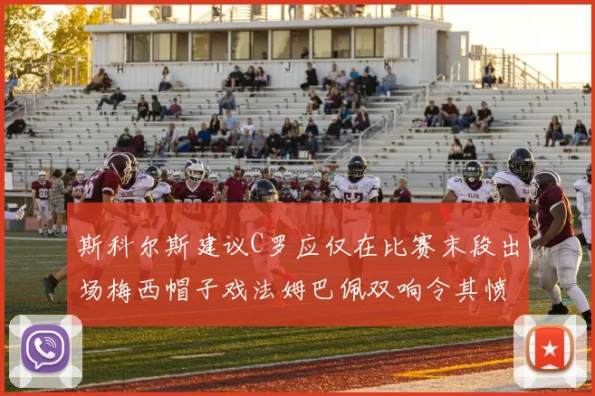 斯科尔斯建议C罗应仅在比赛末段出场梅西帽子戏法姆巴佩双响令其愤怒