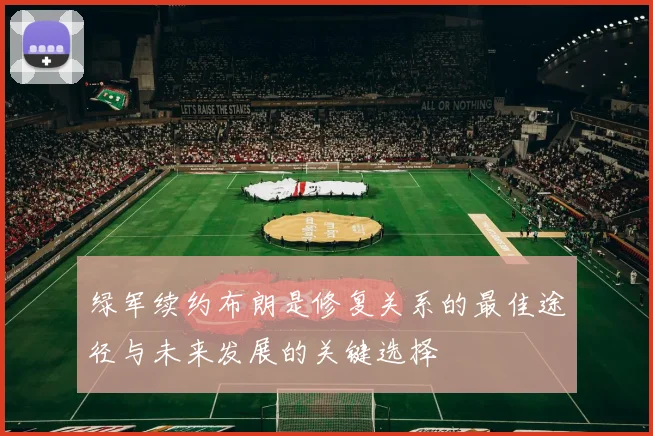 绿军续约布朗是修复关系的最佳途径与未来发展的关键选择