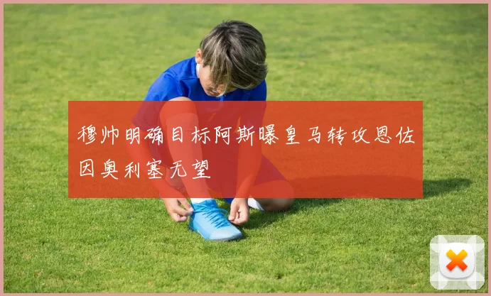 穆帅明确目标阿斯曝皇马转攻恩佐因奥利塞无望