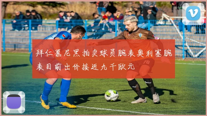 拜仁慕尼黑拍卖球员腕表奥利塞腕表目前出价接近九千欧元
