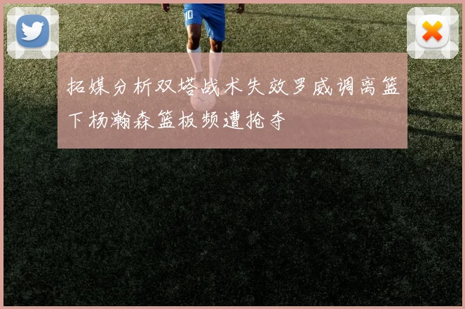 拓媒分析双塔战术失效罗威调离篮下杨瀚森篮板频遭抢夺