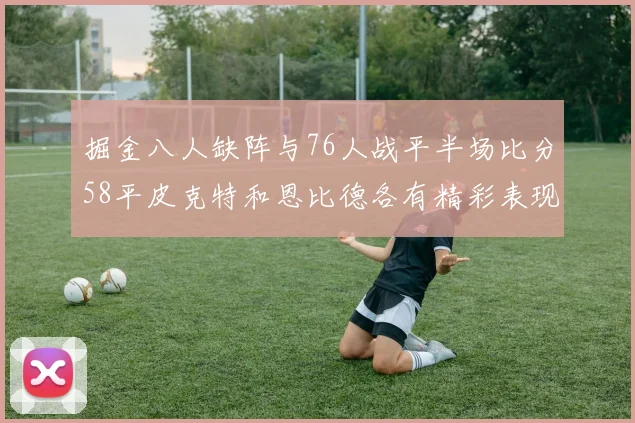 掘金八人缺阵与76人战平半场比分58平皮克特和恩比德各有精彩表现