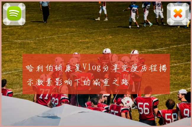 哈利伯顿康复Vlog分享变瘦历程揭示激素影响下的减重之路