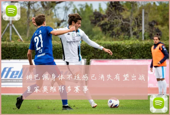姆巴佩身体不适感已消失有望出战皇家奥维耶多赛事