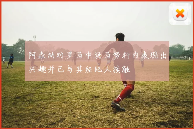 阿森纳对罗马中场马努科内表现出兴趣并已与其经纪人接触