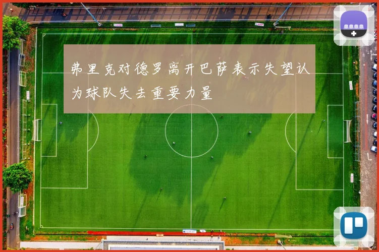 弗里克对德罗离开巴萨表示失望认为球队失去重要力量