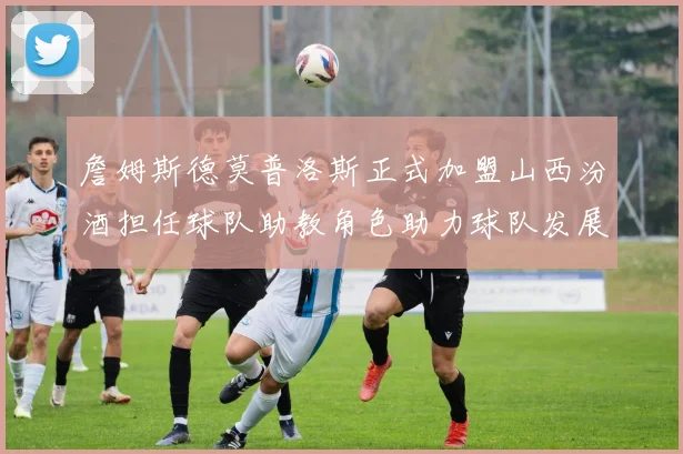 詹姆斯德莫普洛斯正式加盟山西汾酒担任球队助教角色助力球队发展