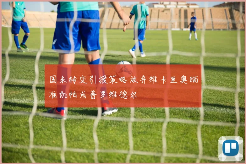 国米转变引援策略放弃维卡里奥瞄准凯帕或普罗维德尔