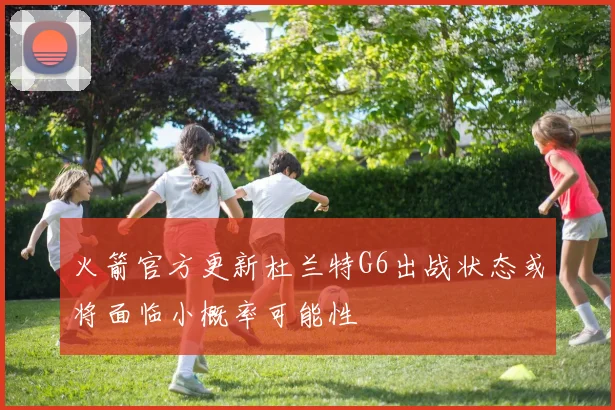 火箭官方更新杜兰特G6出战状态或将面临小概率可能性