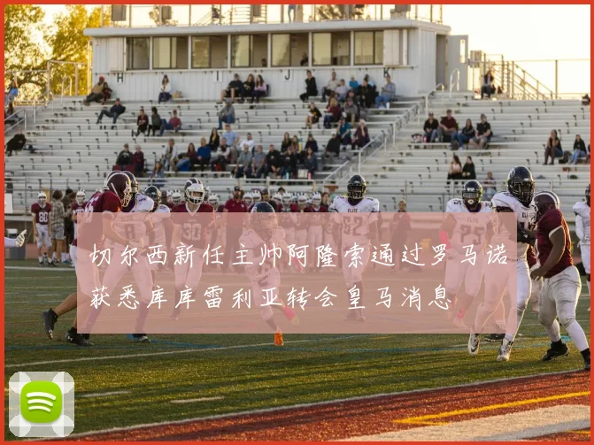 切尔西新任主帅阿隆索通过罗马诺获悉库库雷利亚转会皇马消息