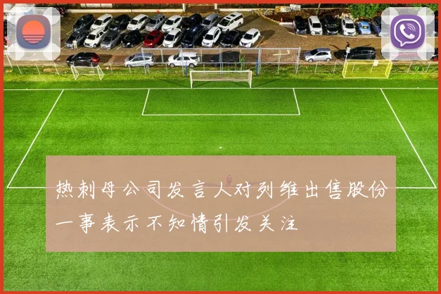 热刺母公司发言人对列维出售股份一事表示不知情引发关注